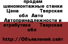  продам шиномонтажные станки › Цена ­ 60 000 - Тверская обл. Авто » Автопринадлежности и атрибутика   . Тверская обл.